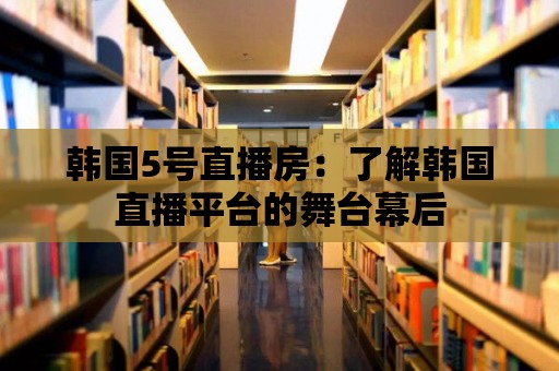 韓國5號直播房：了解韓國直播平臺的舞臺幕后