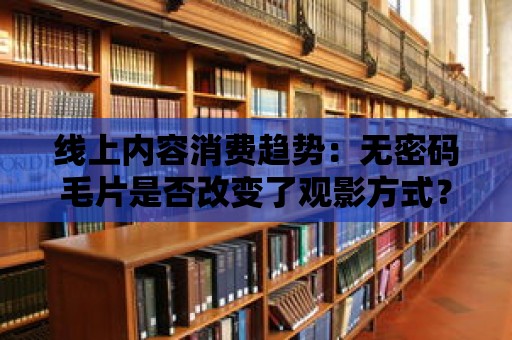 線上內容消費趨勢：無密碼毛片是否改變了觀影方式？