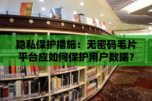 隱私保護措施：無密碼毛片平臺應如何保護用戶數據？