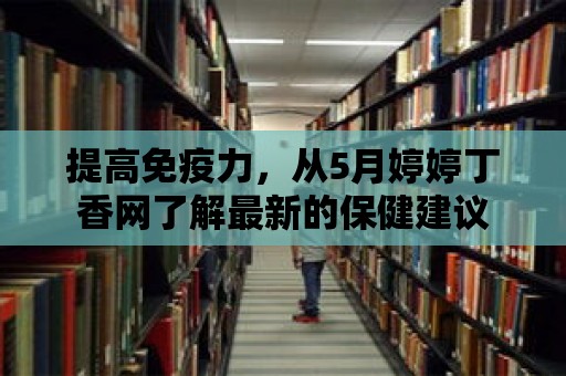 提高免疫力，從5月婷婷丁香網(wǎng)了解最新的保健建議