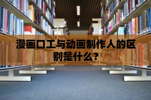 漫畫口工與動畫制作人的區別是什么？