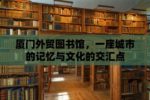 廈門外貿圖書館，一座城市的記憶與文化的交匯點