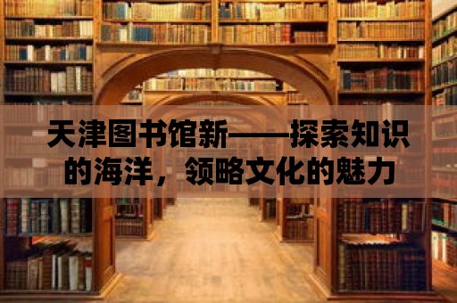 天津圖書館新——探索知識的海洋，領略文化的魅力