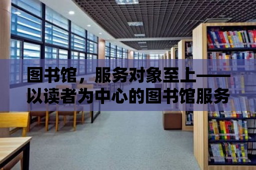 圖書館，服務對象至上——以讀者為中心的圖書館服務探索