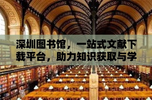 深圳圖書館，一站式文獻下載平臺，助力知識獲取與學習