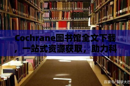 Cochrane圖書館全文下載，一站式資源獲取，助力科研創(chuàng)新