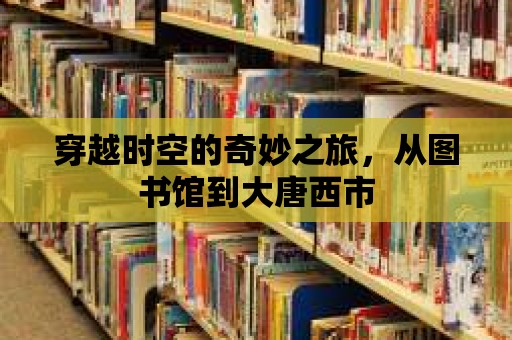 穿越時空的奇妙之旅，從圖書館到大唐西市