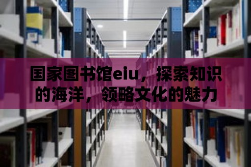 國家圖書館eiu，探索知識的海洋，領(lǐng)略文化的魅力