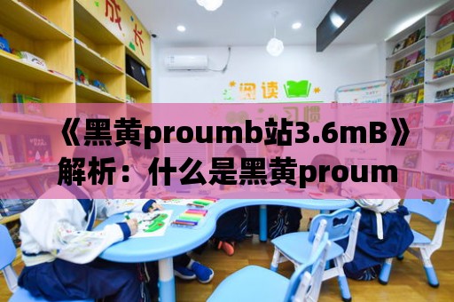 《黑黃proumb站3.6mB》解析：什么是黑黃proumb？