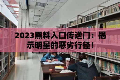 2023黑料入口傳送門：揭示明星的惡劣行徑！