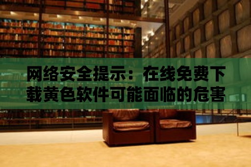 網絡安全提示：在線免費下載黃色軟件可能面臨的危害有哪些？