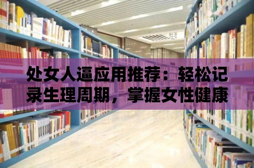 處女人逼應用推薦：輕松記錄生理周期，掌握女性健康