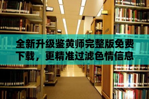 全新升級(jí)鑒黃師完整版免費(fèi)下載，更精準(zhǔn)過(guò)濾色情信息！