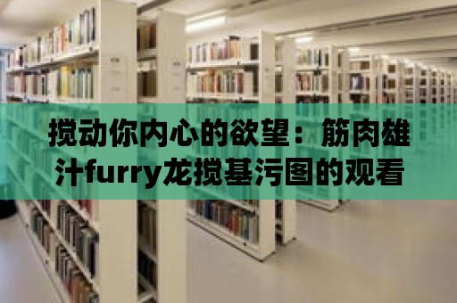 攪動你內(nèi)心的欲望：筋肉雄汁furry龍攪基污圖的觀看感受