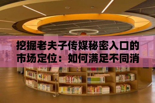 挖掘老夫子傳媒秘密入口的市場定位：如何滿足不同消費群體需求？