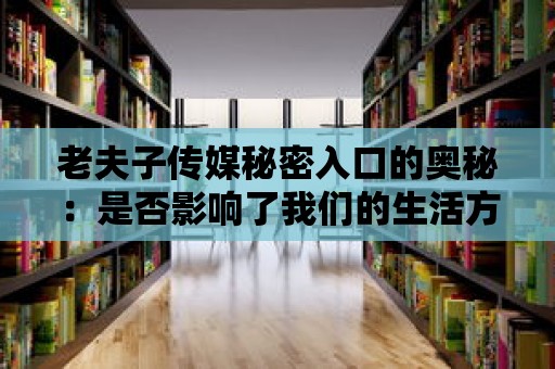 老夫子傳媒秘密入口的奧秘：是否影響了我們的生活方式？