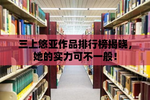 三上悠亞作品排行榜揭曉，她的實力可不一般！