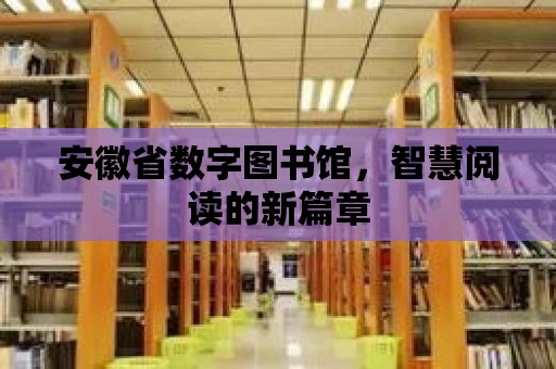 安徽省數字圖書館，智慧閱讀的新篇章