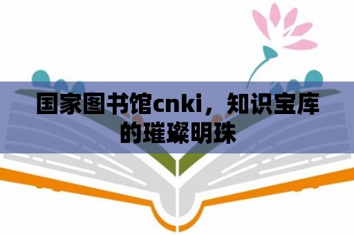 國家圖書館cnki，知識寶庫的璀璨明珠