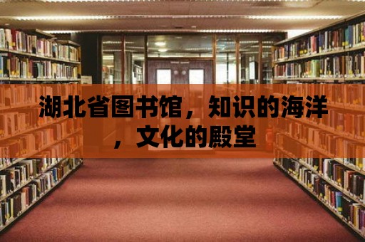 湖北省圖書館，知識的海洋，文化的殿堂