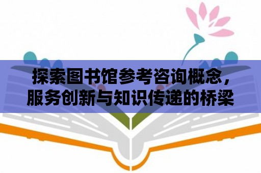 探索圖書館參考咨詢概念，服務創新與知識傳遞的橋梁