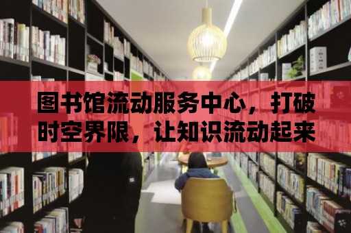 圖書館流動服務中心，打破時空界限，讓知識流動起來