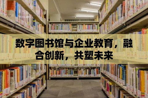 數(shù)字圖書館與企業(yè)教育，融合創(chuàng)新，共塑未來