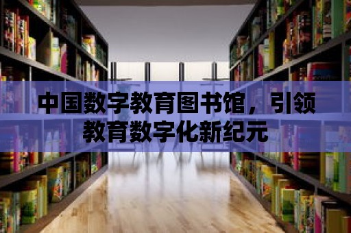 中國數字教育圖書館，引領教育數字化新紀元