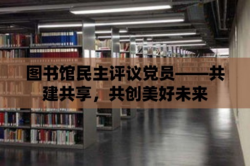 圖書館民主評議黨員——共建共享，共創美好未來