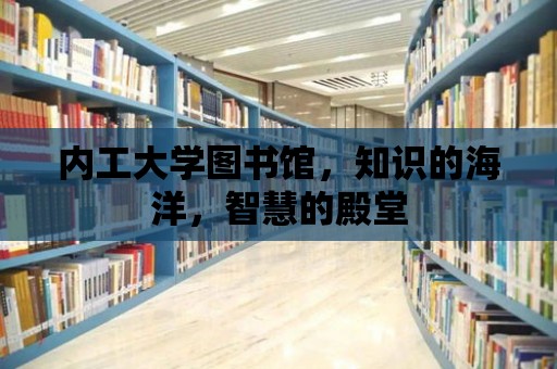 內工大學圖書館，知識的海洋，智慧的殿堂