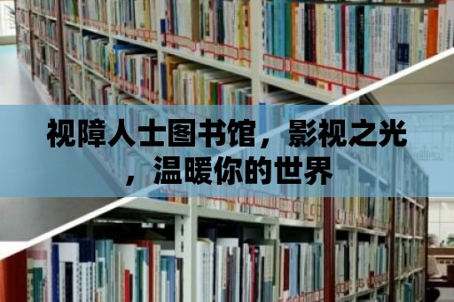 視障人士圖書館，影視之光，溫暖你的世界