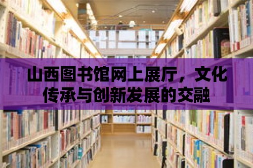 山西圖書館網(wǎng)上展廳，文化傳承與創(chuàng)新發(fā)展的交融