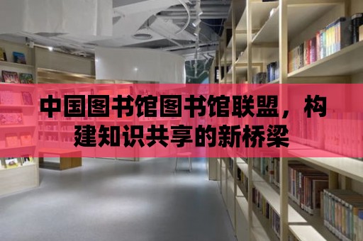 中國圖書館圖書館聯盟，構建知識共享的新橋梁