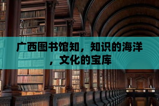 廣西圖書館知，知識的海洋，文化的寶庫