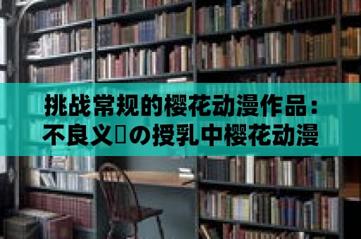 挑戰常規的櫻花動漫作品：不良義姉の授乳中櫻花動漫竹菊的獨特之處