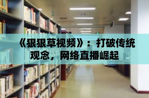 《狠狠草視頻》：打破傳統(tǒng)觀念，網(wǎng)絡(luò)直播崛起