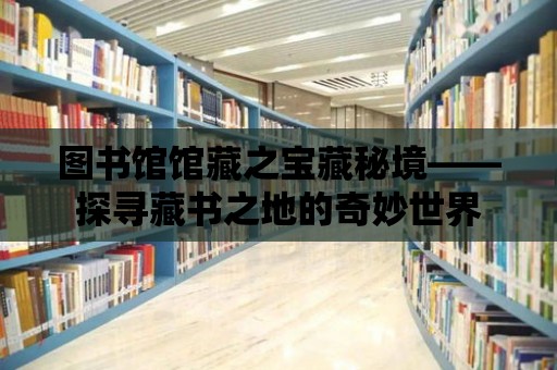 圖書館館藏之寶藏秘境——探尋藏書之地的奇妙世界