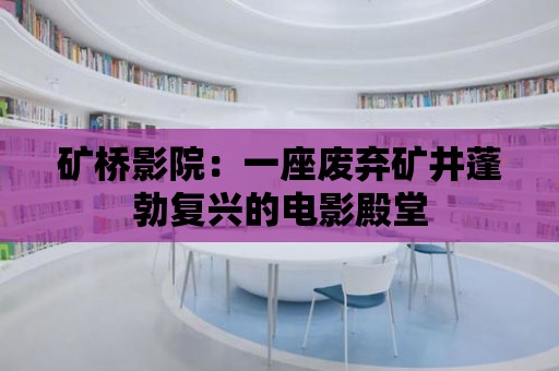 礦橋影院：一座廢棄礦井蓬勃復(fù)興的電影殿堂