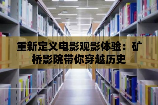 重新定義電影觀影體驗：礦橋影院帶你穿越歷史