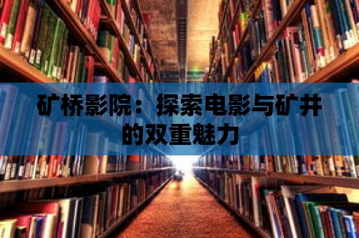 礦橋影院：探索電影與礦井的雙重魅力