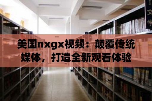 美國nxgx視頻：顛覆傳統媒體，打造全新觀看體驗