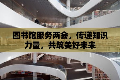 圖書館服務兩會，傳遞知識力量，共筑美好未來