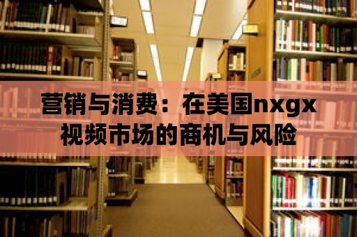 營銷與消費：在美國nxgx視頻市場的商機與風險