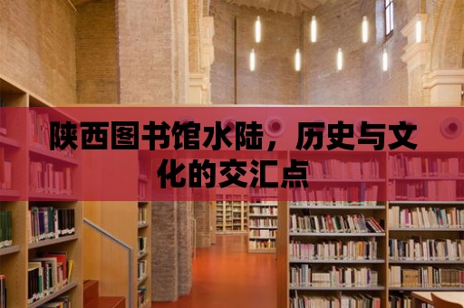 陜西圖書館水陸，歷史與文化的交匯點