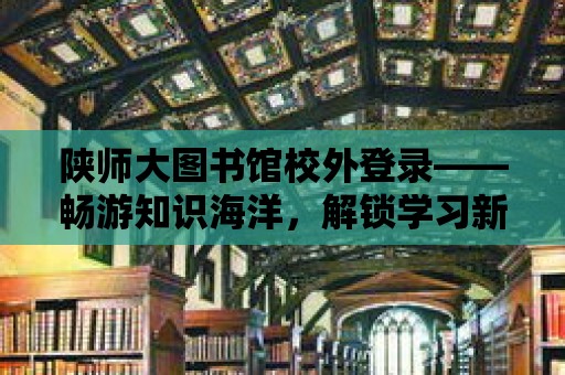 陜師大圖書館校外登錄——暢游知識海洋，解鎖學習新方式