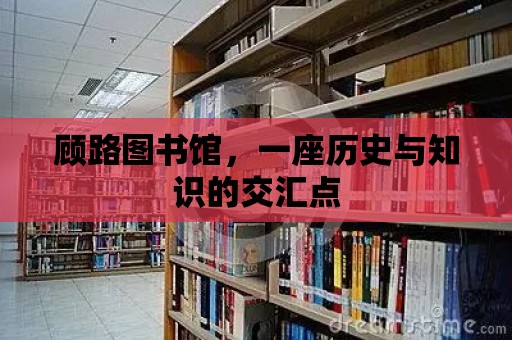 顧路圖書館，一座歷史與知識的交匯點