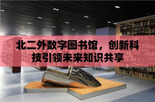 北二外數字圖書館，創新科技引領未來知識共享