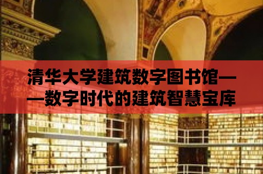 清華大學建筑數字圖書館——數字時代的建筑智慧寶庫