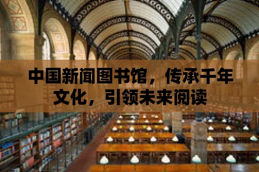 中國新聞圖書館，傳承千年文化，引領未來閱讀