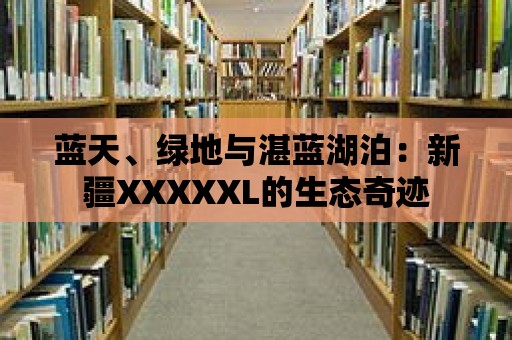 藍天、綠地與湛藍湖泊：新疆XXXXXL的生態奇跡